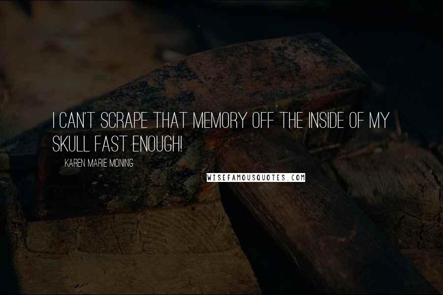 Karen Marie Moning Quotes: I can't scrape that memory off the inside of my skull fast enough!