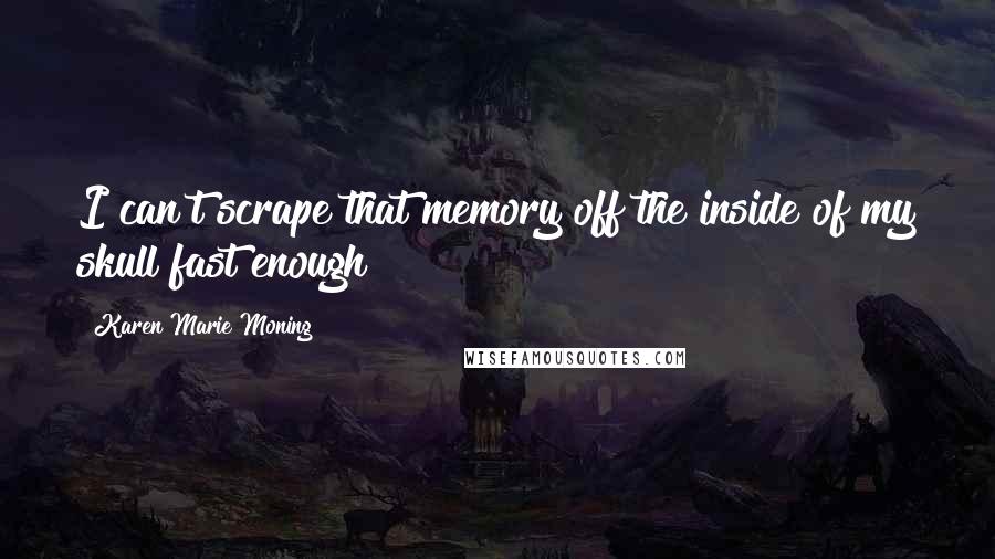 Karen Marie Moning Quotes: I can't scrape that memory off the inside of my skull fast enough!