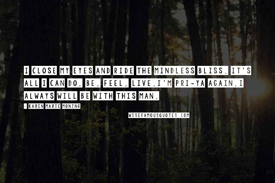 Karen Marie Moning Quotes: I close my eyes and ride the mindless bliss. It's all I can do. Be. Feel. Live.I'm Pri-ya again.I always will be with this man.