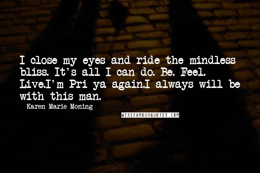 Karen Marie Moning Quotes: I close my eyes and ride the mindless bliss. It's all I can do. Be. Feel. Live.I'm Pri-ya again.I always will be with this man.