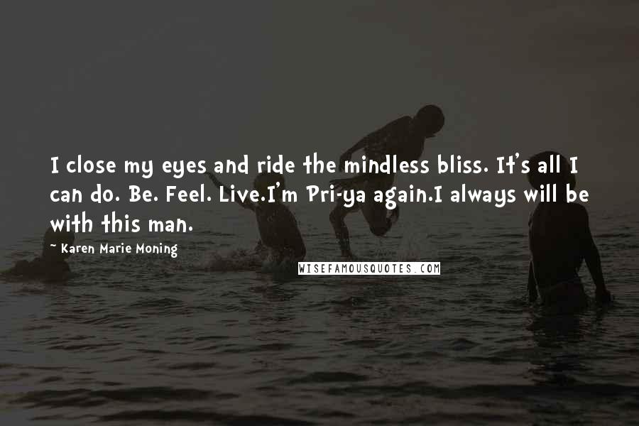 Karen Marie Moning Quotes: I close my eyes and ride the mindless bliss. It's all I can do. Be. Feel. Live.I'm Pri-ya again.I always will be with this man.