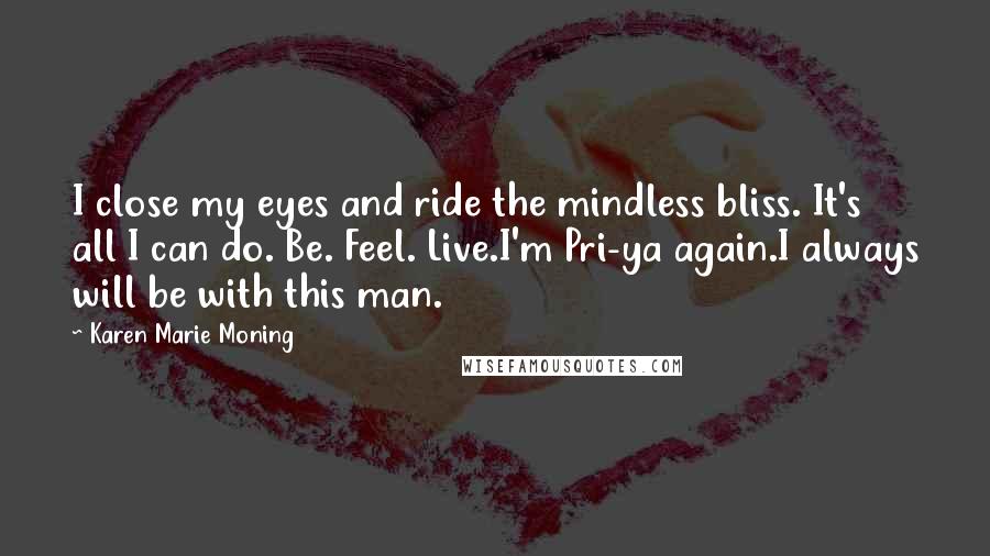 Karen Marie Moning Quotes: I close my eyes and ride the mindless bliss. It's all I can do. Be. Feel. Live.I'm Pri-ya again.I always will be with this man.