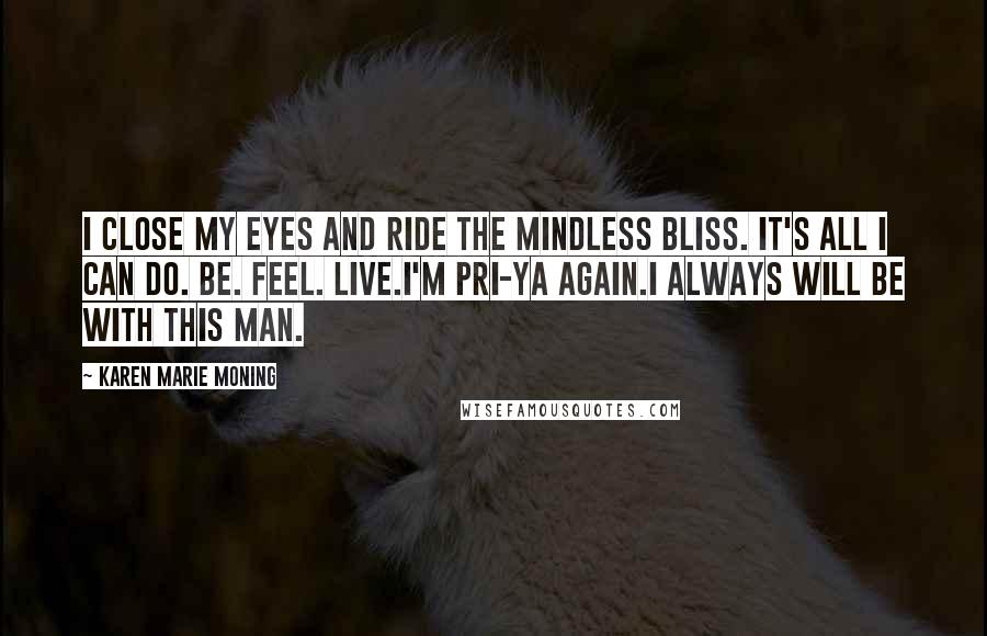 Karen Marie Moning Quotes: I close my eyes and ride the mindless bliss. It's all I can do. Be. Feel. Live.I'm Pri-ya again.I always will be with this man.