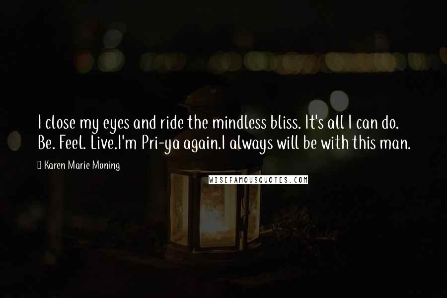 Karen Marie Moning Quotes: I close my eyes and ride the mindless bliss. It's all I can do. Be. Feel. Live.I'm Pri-ya again.I always will be with this man.