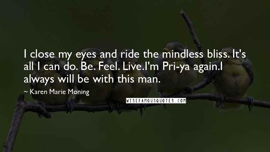 Karen Marie Moning Quotes: I close my eyes and ride the mindless bliss. It's all I can do. Be. Feel. Live.I'm Pri-ya again.I always will be with this man.