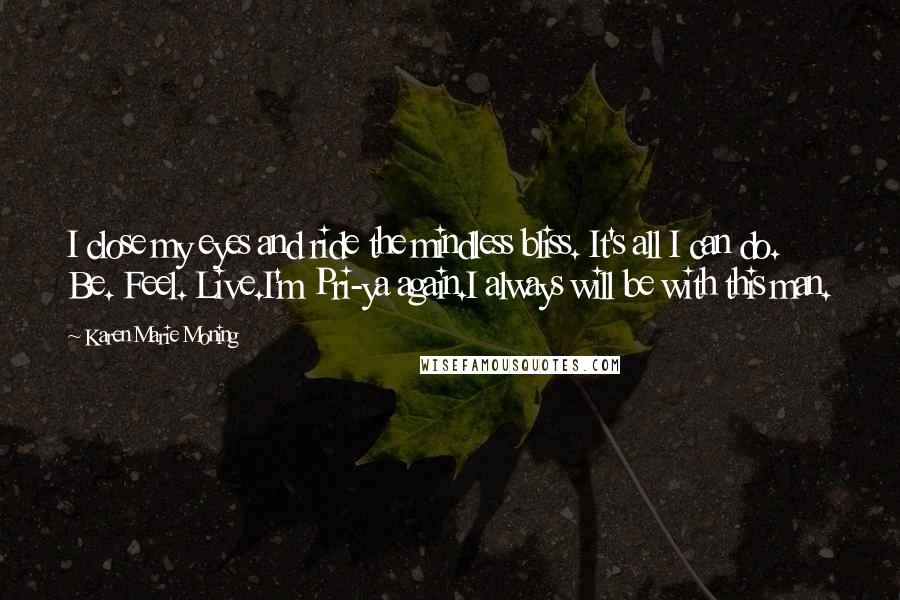 Karen Marie Moning Quotes: I close my eyes and ride the mindless bliss. It's all I can do. Be. Feel. Live.I'm Pri-ya again.I always will be with this man.