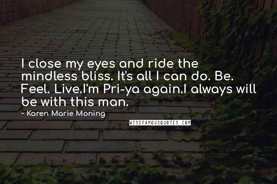 Karen Marie Moning Quotes: I close my eyes and ride the mindless bliss. It's all I can do. Be. Feel. Live.I'm Pri-ya again.I always will be with this man.