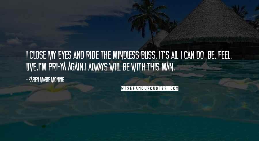 Karen Marie Moning Quotes: I close my eyes and ride the mindless bliss. It's all I can do. Be. Feel. Live.I'm Pri-ya again.I always will be with this man.