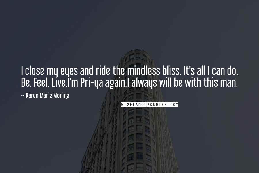 Karen Marie Moning Quotes: I close my eyes and ride the mindless bliss. It's all I can do. Be. Feel. Live.I'm Pri-ya again.I always will be with this man.