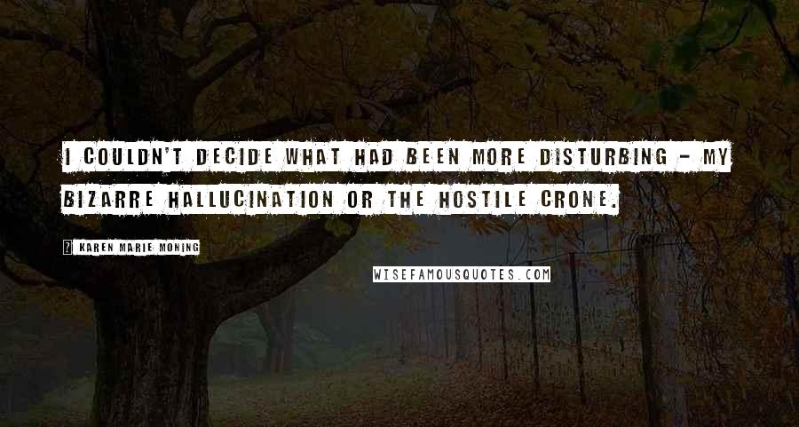 Karen Marie Moning Quotes: I couldn't decide what had been more disturbing - my bizarre hallucination or the hostile crone.