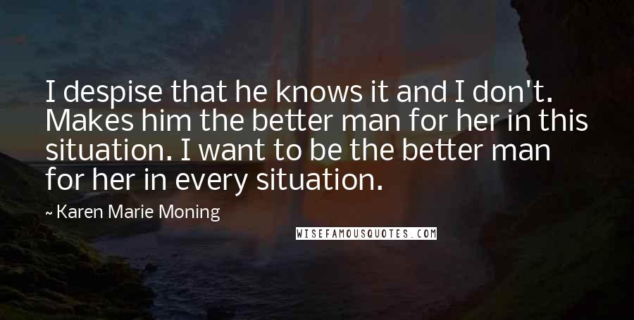 Karen Marie Moning Quotes: I despise that he knows it and I don't. Makes him the better man for her in this situation. I want to be the better man for her in every situation.