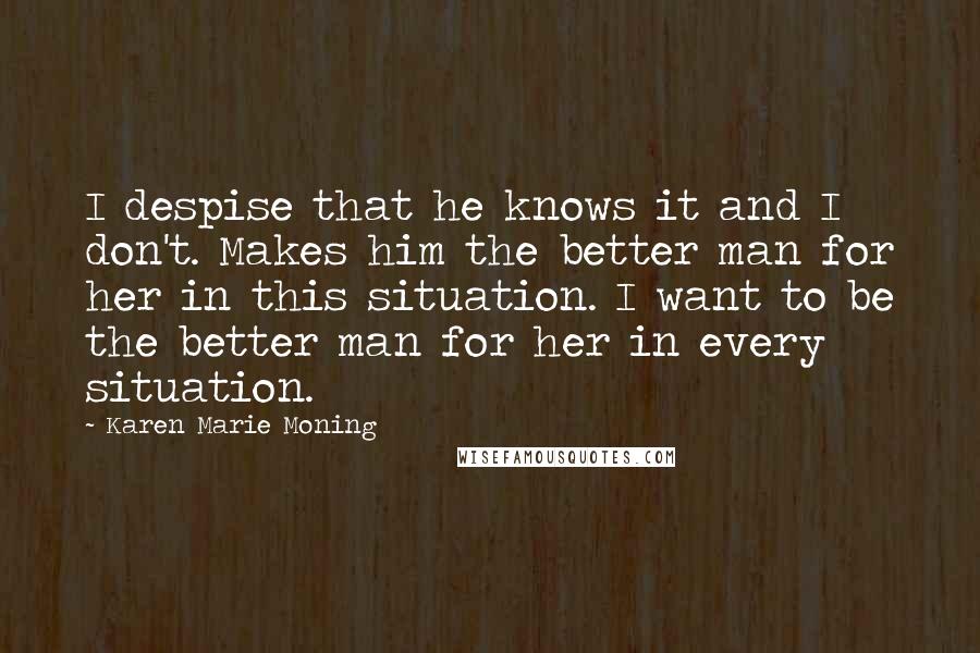 Karen Marie Moning Quotes: I despise that he knows it and I don't. Makes him the better man for her in this situation. I want to be the better man for her in every situation.