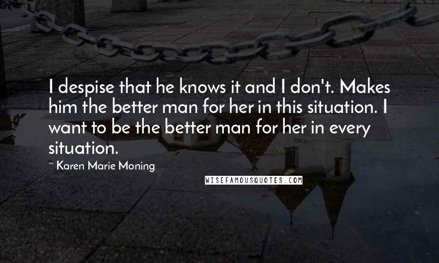 Karen Marie Moning Quotes: I despise that he knows it and I don't. Makes him the better man for her in this situation. I want to be the better man for her in every situation.