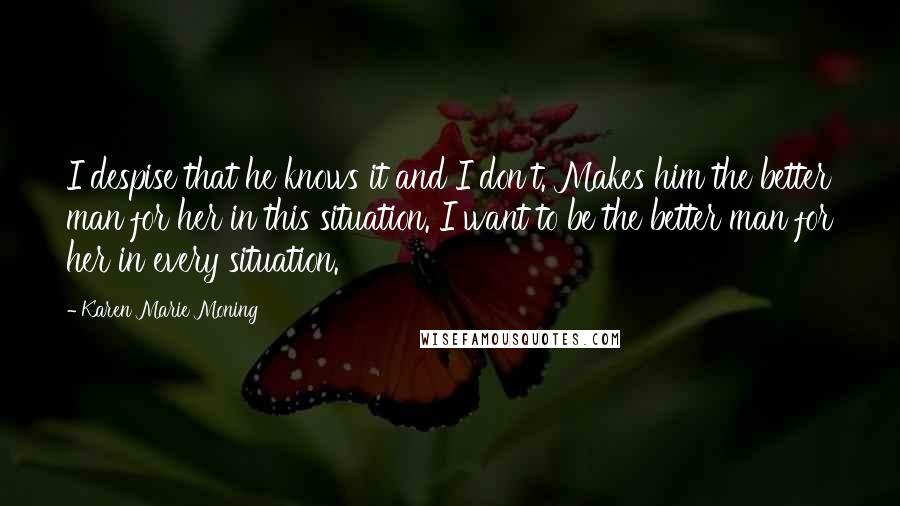 Karen Marie Moning Quotes: I despise that he knows it and I don't. Makes him the better man for her in this situation. I want to be the better man for her in every situation.