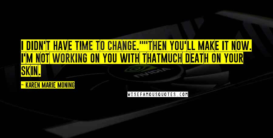 Karen Marie Moning Quotes: I didn't have time to change.""Then you'll make it now. I'm not working on you with thatmuch death on your skin.