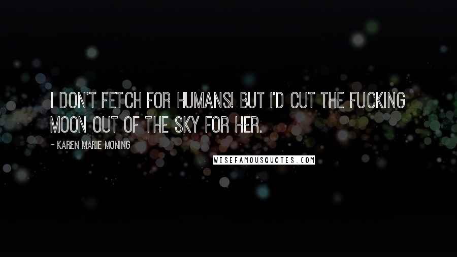 Karen Marie Moning Quotes: I don't fetch for humans! But I'd cut the fucking moon out of the sky for her.