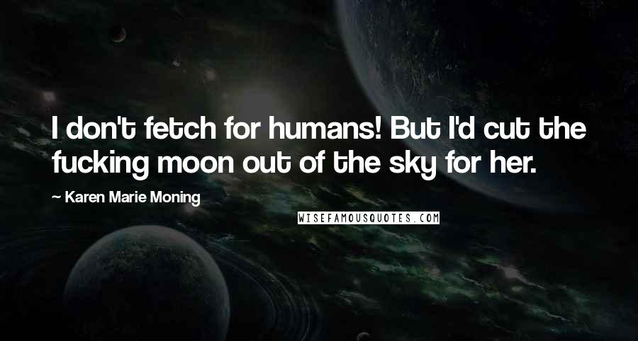 Karen Marie Moning Quotes: I don't fetch for humans! But I'd cut the fucking moon out of the sky for her.