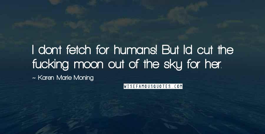 Karen Marie Moning Quotes: I don't fetch for humans! But I'd cut the fucking moon out of the sky for her.