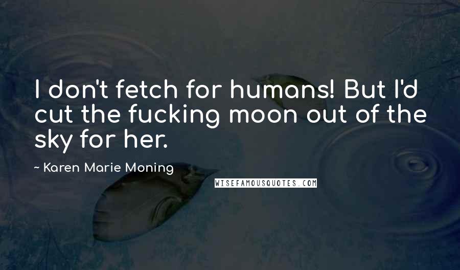 Karen Marie Moning Quotes: I don't fetch for humans! But I'd cut the fucking moon out of the sky for her.