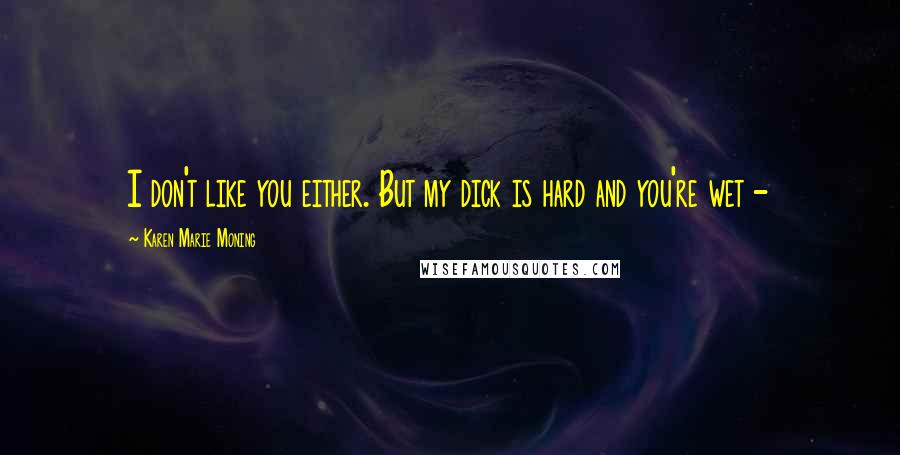 Karen Marie Moning Quotes: I don't like you either. But my dick is hard and you're wet -