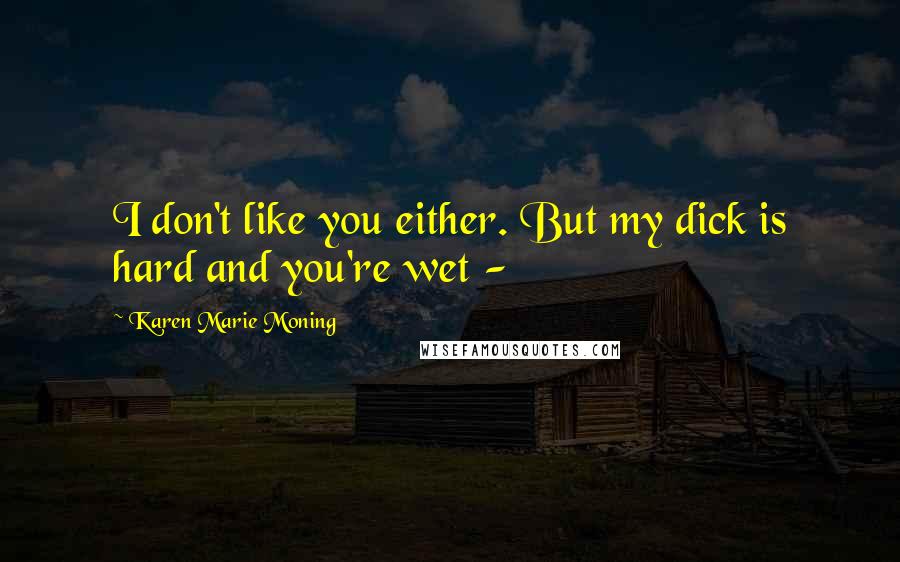 Karen Marie Moning Quotes: I don't like you either. But my dick is hard and you're wet - 