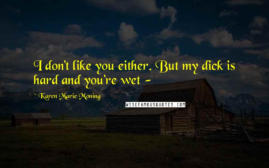 Karen Marie Moning Quotes: I don't like you either. But my dick is hard and you're wet -
