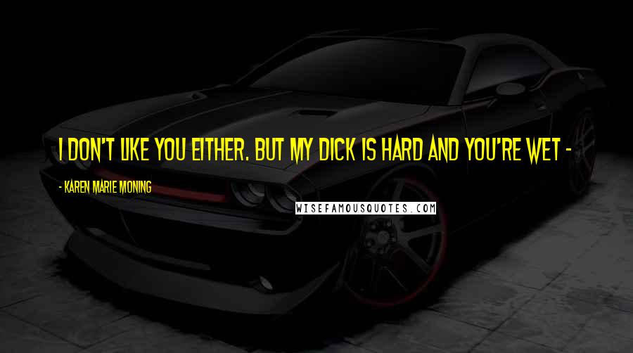 Karen Marie Moning Quotes: I don't like you either. But my dick is hard and you're wet -