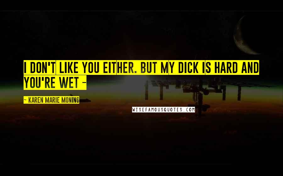 Karen Marie Moning Quotes: I don't like you either. But my dick is hard and you're wet - 