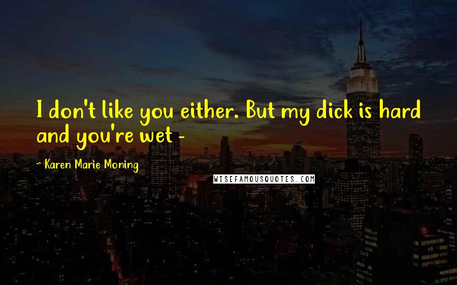 Karen Marie Moning Quotes: I don't like you either. But my dick is hard and you're wet -