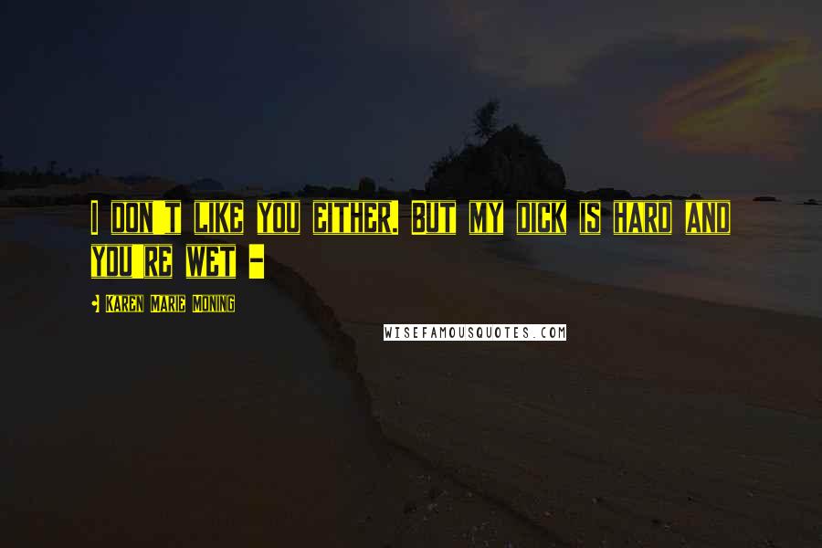 Karen Marie Moning Quotes: I don't like you either. But my dick is hard and you're wet -