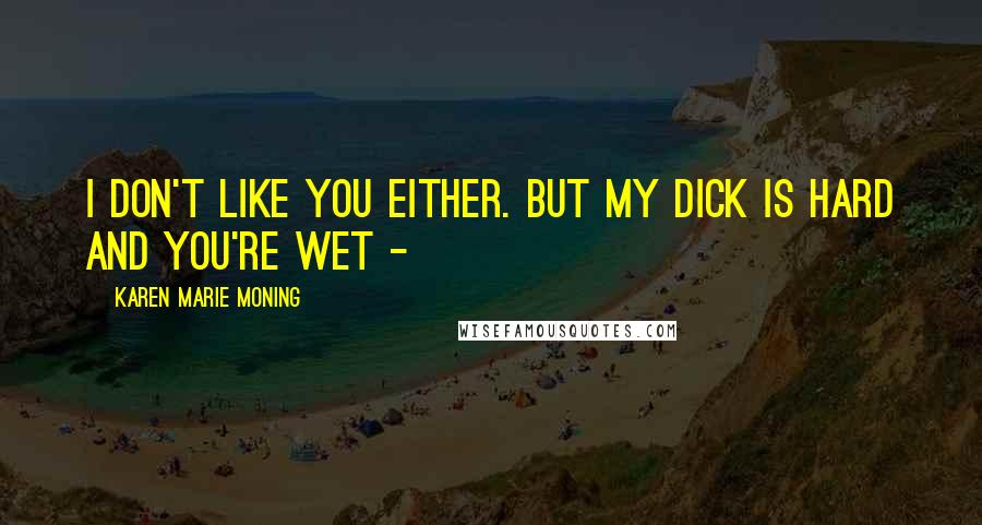 Karen Marie Moning Quotes: I don't like you either. But my dick is hard and you're wet -