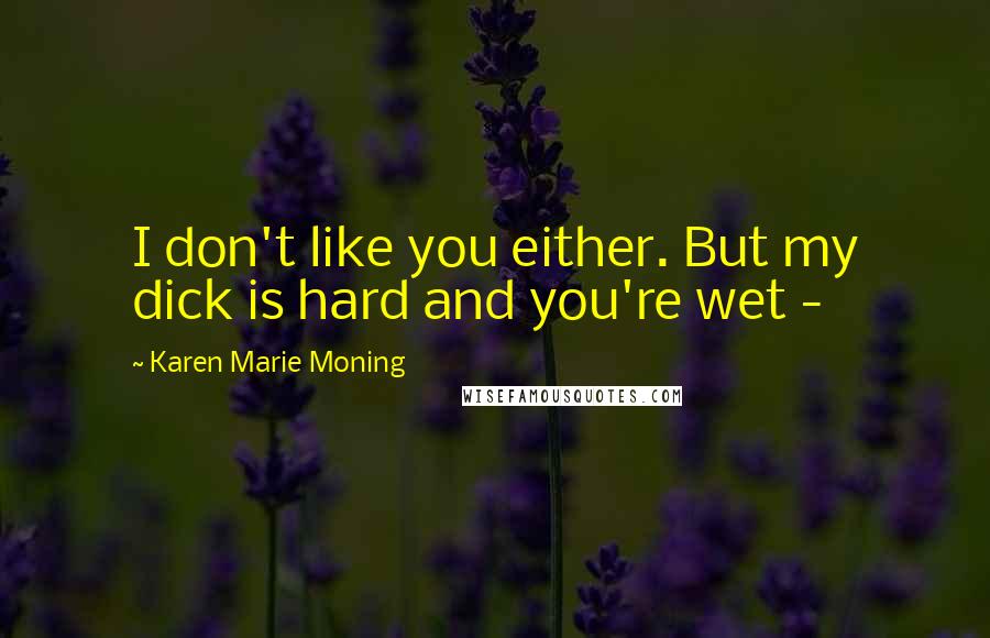 Karen Marie Moning Quotes: I don't like you either. But my dick is hard and you're wet -