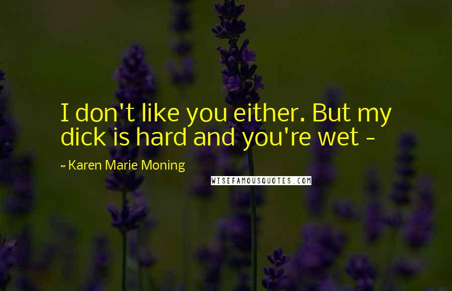 Karen Marie Moning Quotes: I don't like you either. But my dick is hard and you're wet - 