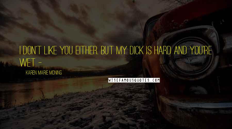 Karen Marie Moning Quotes: I don't like you either. But my dick is hard and you're wet - 