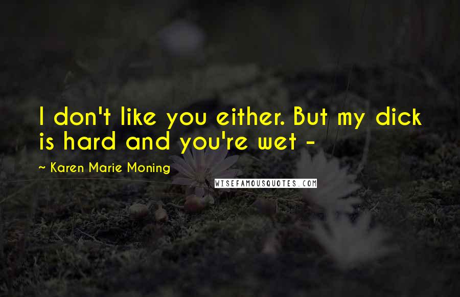 Karen Marie Moning Quotes: I don't like you either. But my dick is hard and you're wet -