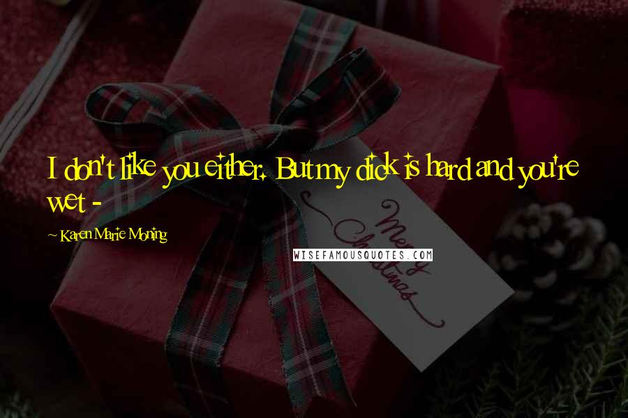 Karen Marie Moning Quotes: I don't like you either. But my dick is hard and you're wet -
