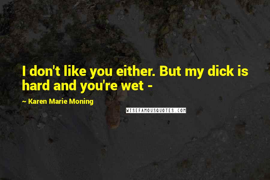 Karen Marie Moning Quotes: I don't like you either. But my dick is hard and you're wet - 