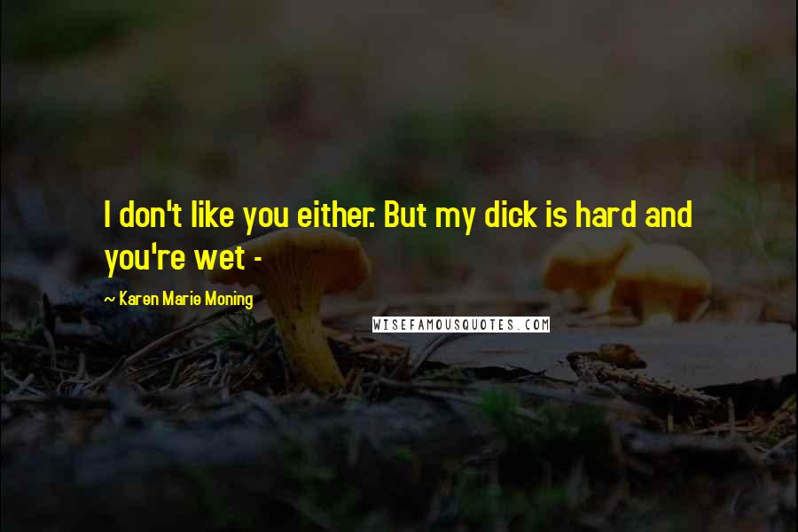 Karen Marie Moning Quotes: I don't like you either. But my dick is hard and you're wet -