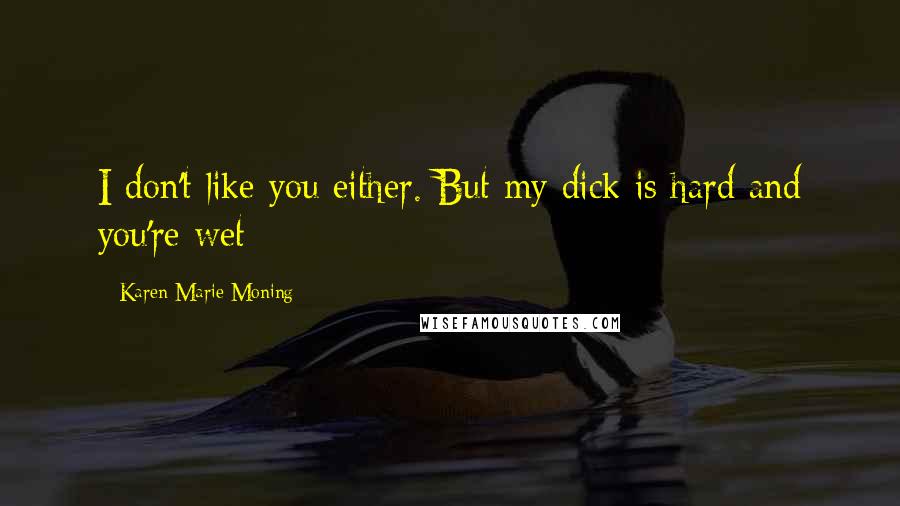 Karen Marie Moning Quotes: I don't like you either. But my dick is hard and you're wet - 