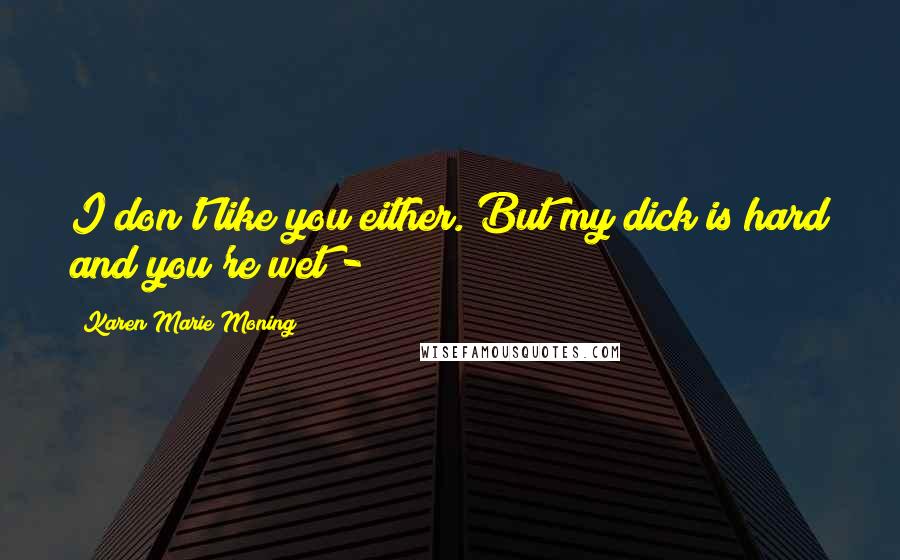 Karen Marie Moning Quotes: I don't like you either. But my dick is hard and you're wet -