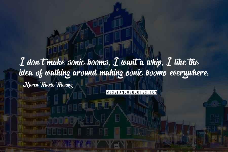 Karen Marie Moning Quotes: I don't make sonic booms. I want a whip. I like the idea of walking around making sonic booms everywhere.