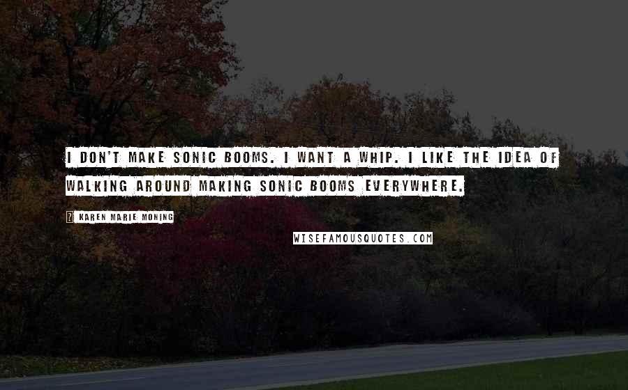 Karen Marie Moning Quotes: I don't make sonic booms. I want a whip. I like the idea of walking around making sonic booms everywhere.