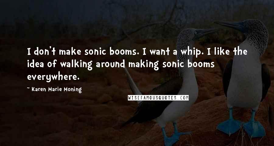 Karen Marie Moning Quotes: I don't make sonic booms. I want a whip. I like the idea of walking around making sonic booms everywhere.