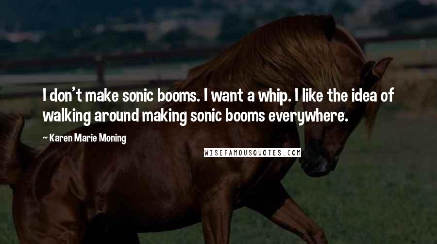 Karen Marie Moning Quotes: I don't make sonic booms. I want a whip. I like the idea of walking around making sonic booms everywhere.