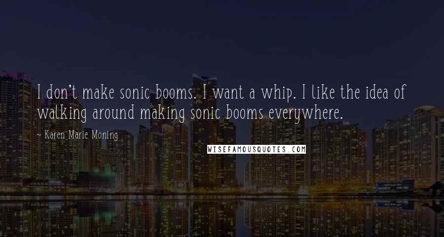 Karen Marie Moning Quotes: I don't make sonic booms. I want a whip. I like the idea of walking around making sonic booms everywhere.