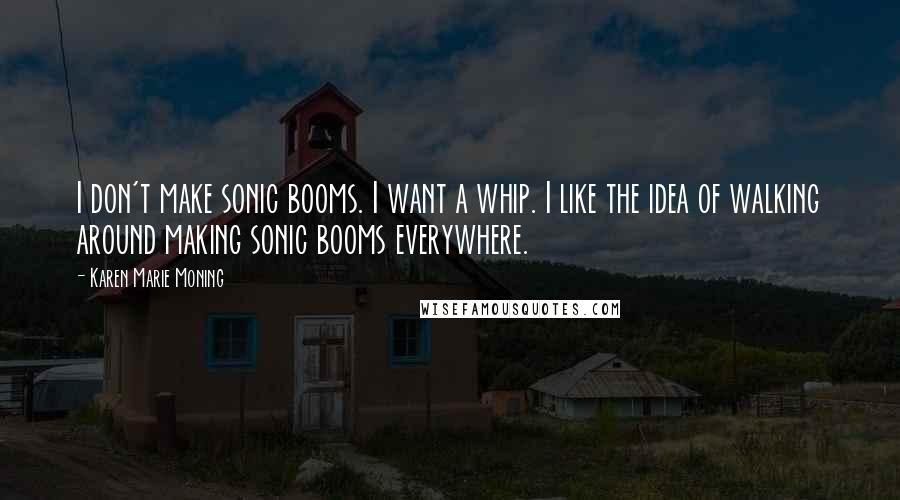 Karen Marie Moning Quotes: I don't make sonic booms. I want a whip. I like the idea of walking around making sonic booms everywhere.