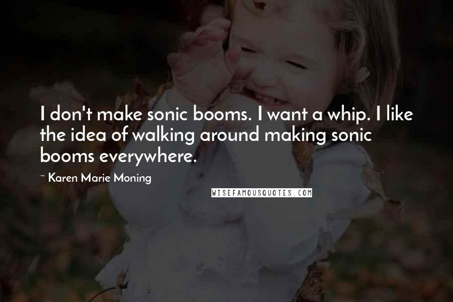 Karen Marie Moning Quotes: I don't make sonic booms. I want a whip. I like the idea of walking around making sonic booms everywhere.