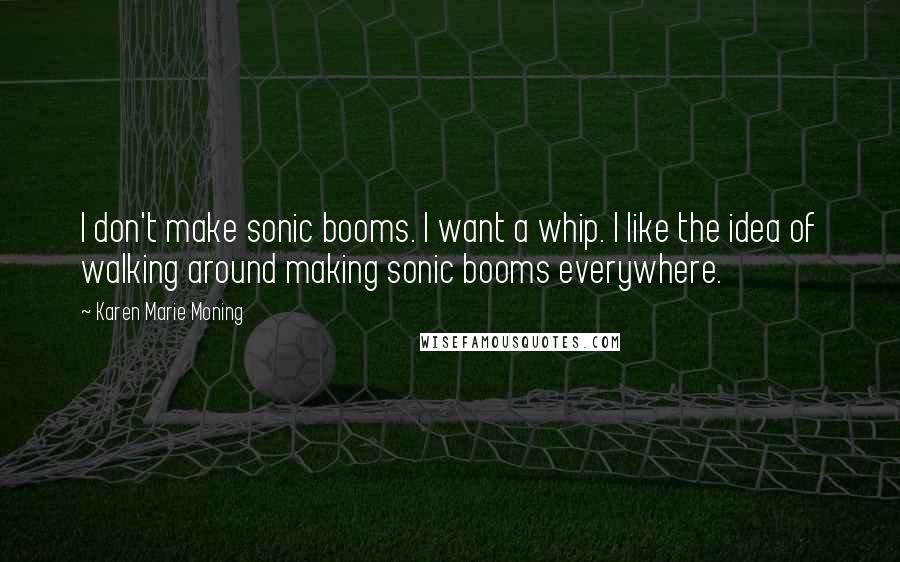 Karen Marie Moning Quotes: I don't make sonic booms. I want a whip. I like the idea of walking around making sonic booms everywhere.