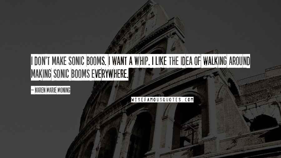 Karen Marie Moning Quotes: I don't make sonic booms. I want a whip. I like the idea of walking around making sonic booms everywhere.