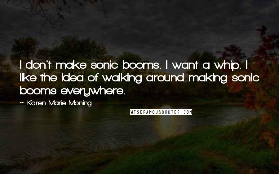 Karen Marie Moning Quotes: I don't make sonic booms. I want a whip. I like the idea of walking around making sonic booms everywhere.